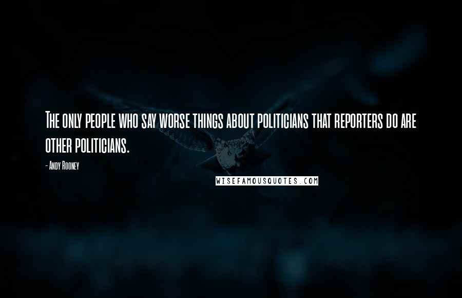 Andy Rooney Quotes: The only people who say worse things about politicians that reporters do are other politicians.