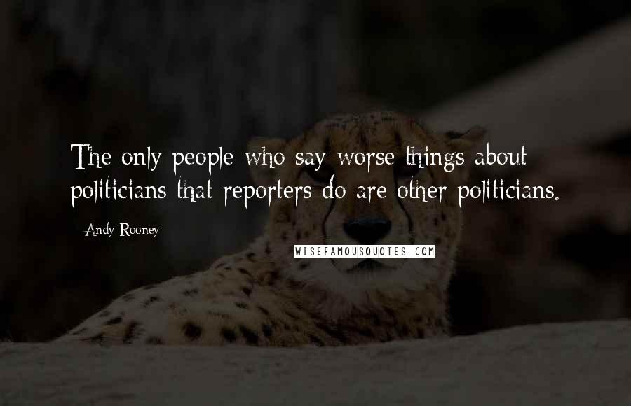 Andy Rooney Quotes: The only people who say worse things about politicians that reporters do are other politicians.