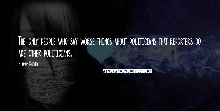 Andy Rooney Quotes: The only people who say worse things about politicians that reporters do are other politicians.