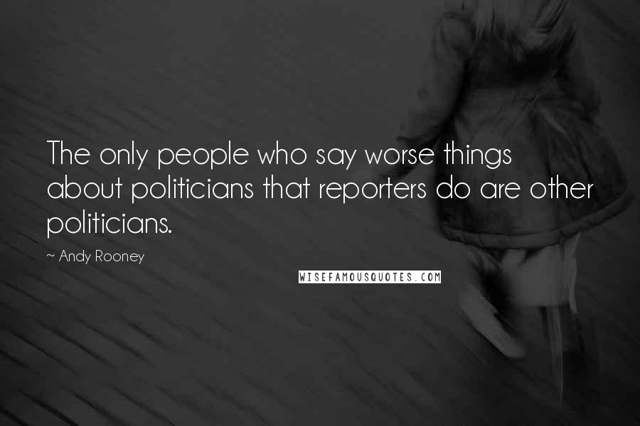 Andy Rooney Quotes: The only people who say worse things about politicians that reporters do are other politicians.