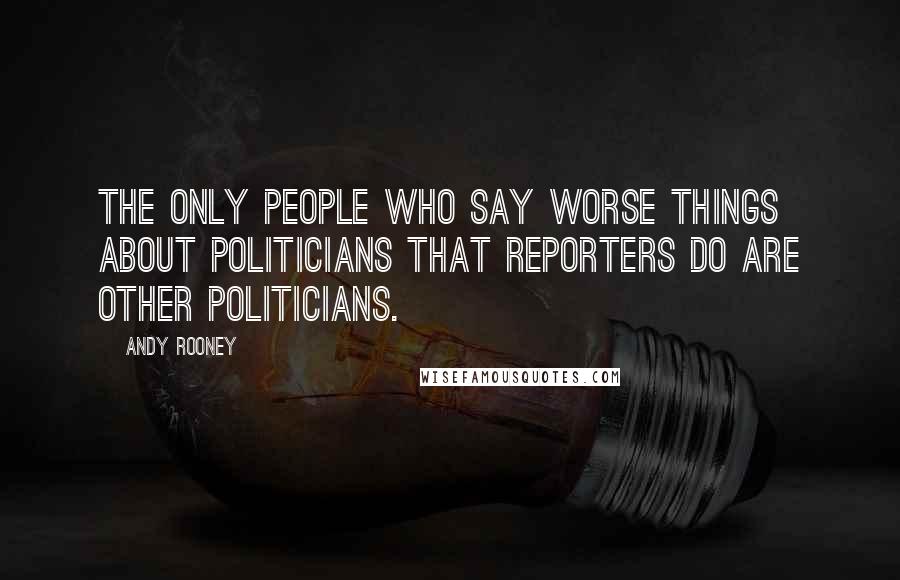 Andy Rooney Quotes: The only people who say worse things about politicians that reporters do are other politicians.