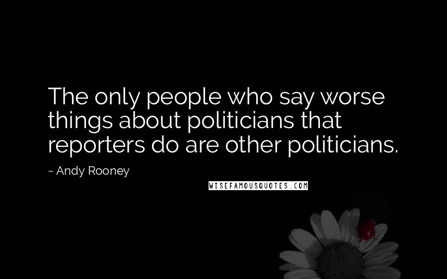 Andy Rooney Quotes: The only people who say worse things about politicians that reporters do are other politicians.