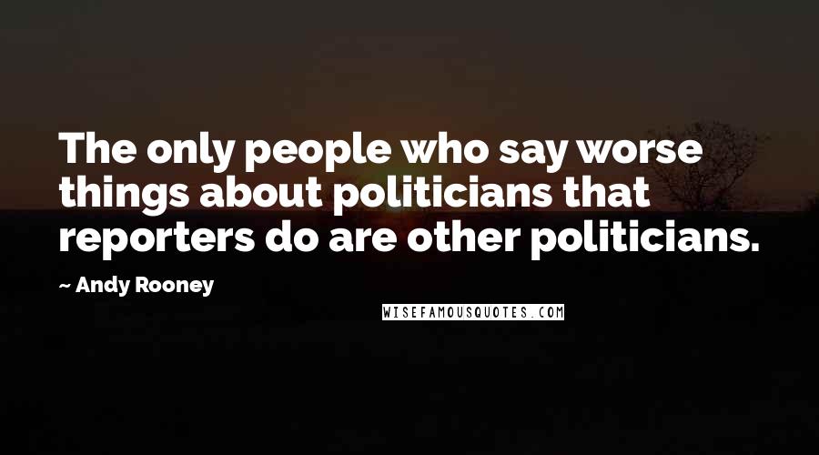 Andy Rooney Quotes: The only people who say worse things about politicians that reporters do are other politicians.