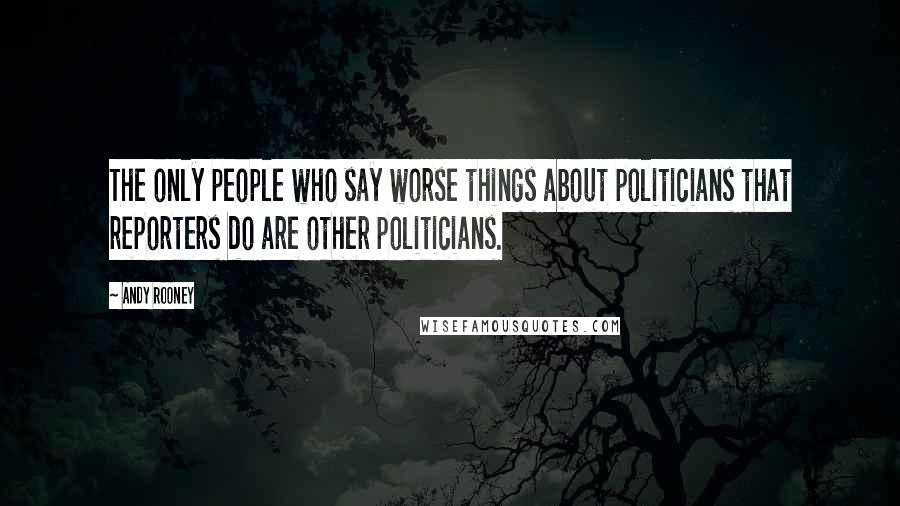 Andy Rooney Quotes: The only people who say worse things about politicians that reporters do are other politicians.