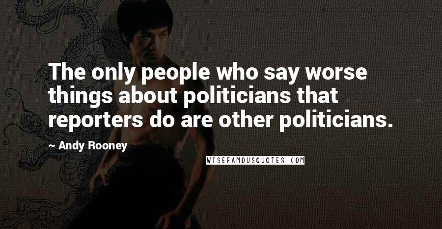 Andy Rooney Quotes: The only people who say worse things about politicians that reporters do are other politicians.