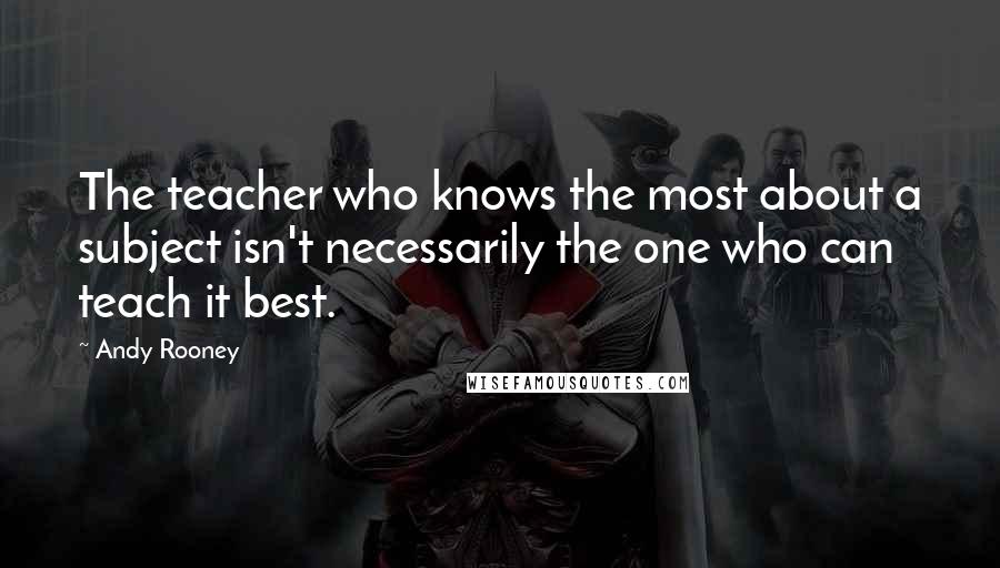 Andy Rooney Quotes: The teacher who knows the most about a subject isn't necessarily the one who can teach it best.