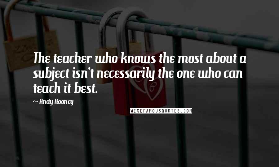 Andy Rooney Quotes: The teacher who knows the most about a subject isn't necessarily the one who can teach it best.