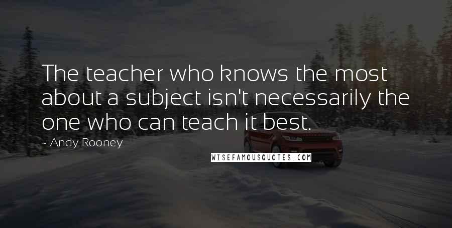 Andy Rooney Quotes: The teacher who knows the most about a subject isn't necessarily the one who can teach it best.