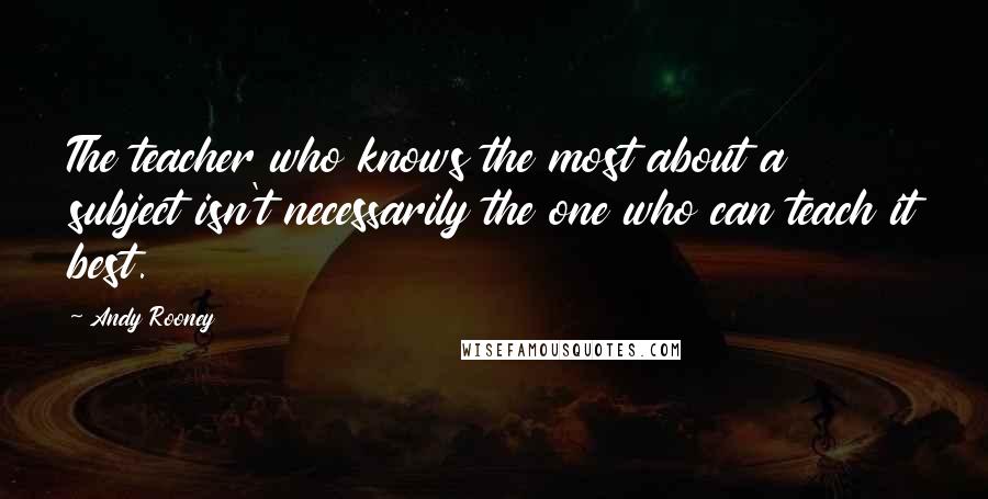 Andy Rooney Quotes: The teacher who knows the most about a subject isn't necessarily the one who can teach it best.