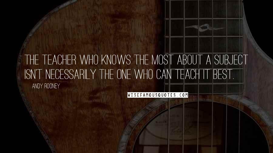 Andy Rooney Quotes: The teacher who knows the most about a subject isn't necessarily the one who can teach it best.