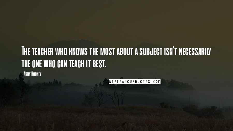Andy Rooney Quotes: The teacher who knows the most about a subject isn't necessarily the one who can teach it best.