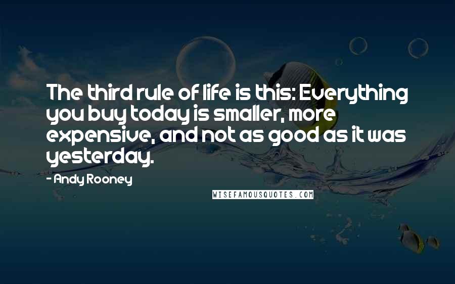 Andy Rooney Quotes: The third rule of life is this: Everything you buy today is smaller, more expensive, and not as good as it was yesterday.