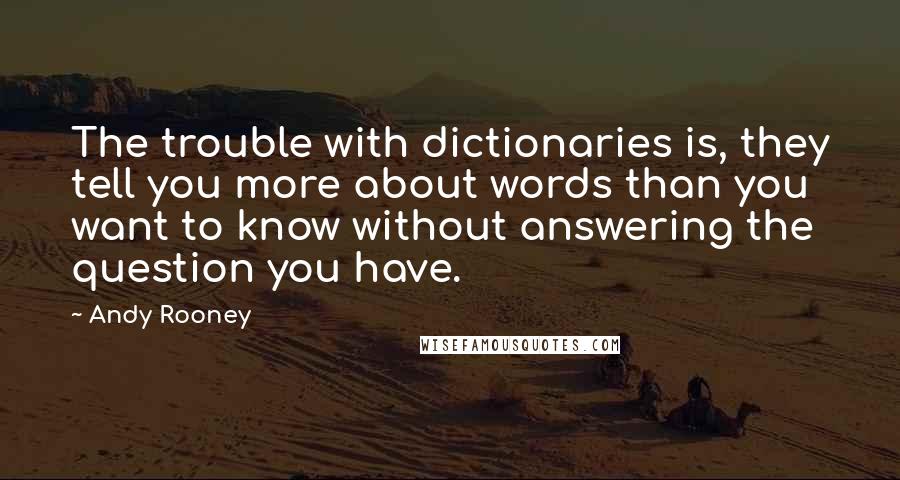 Andy Rooney Quotes: The trouble with dictionaries is, they tell you more about words than you want to know without answering the question you have.