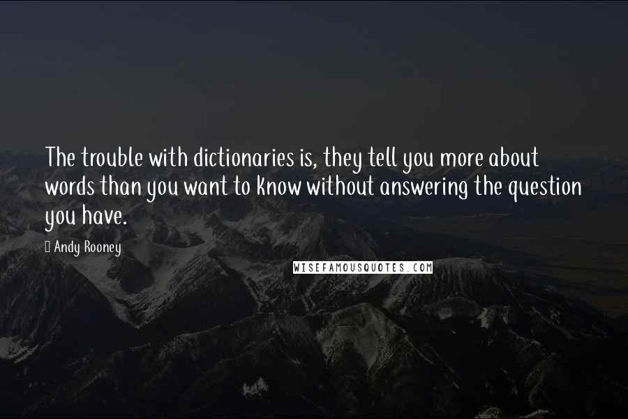 Andy Rooney Quotes: The trouble with dictionaries is, they tell you more about words than you want to know without answering the question you have.