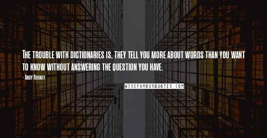 Andy Rooney Quotes: The trouble with dictionaries is, they tell you more about words than you want to know without answering the question you have.