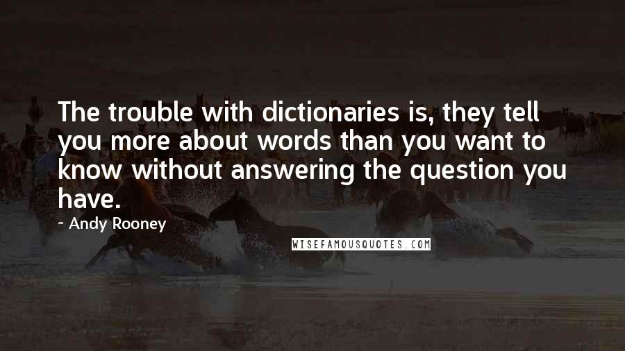 Andy Rooney Quotes: The trouble with dictionaries is, they tell you more about words than you want to know without answering the question you have.