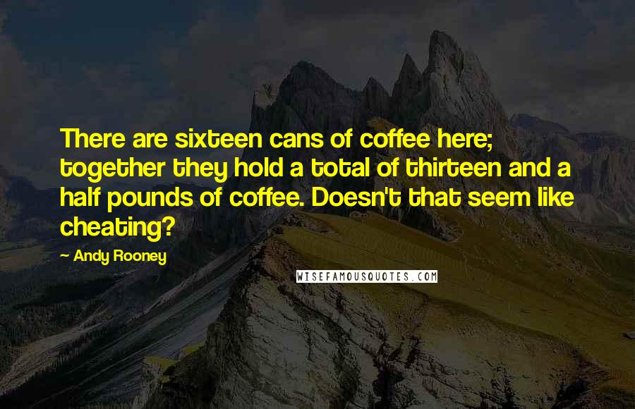 Andy Rooney Quotes: There are sixteen cans of coffee here; together they hold a total of thirteen and a half pounds of coffee. Doesn't that seem like cheating?