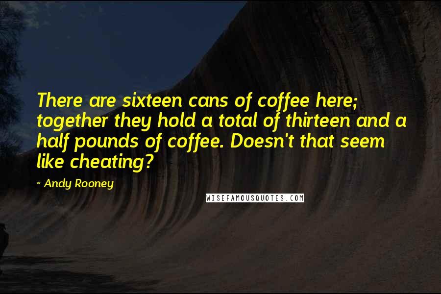 Andy Rooney Quotes: There are sixteen cans of coffee here; together they hold a total of thirteen and a half pounds of coffee. Doesn't that seem like cheating?