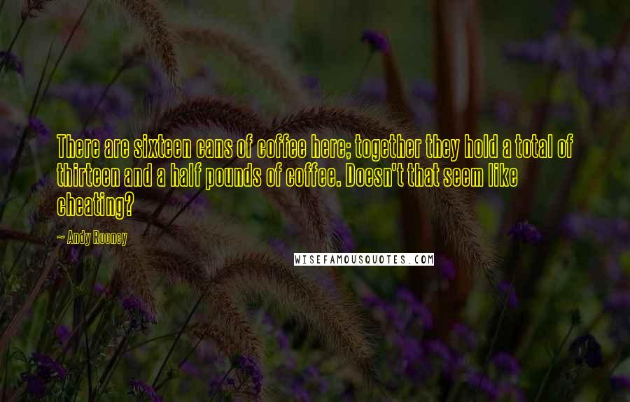 Andy Rooney Quotes: There are sixteen cans of coffee here; together they hold a total of thirteen and a half pounds of coffee. Doesn't that seem like cheating?