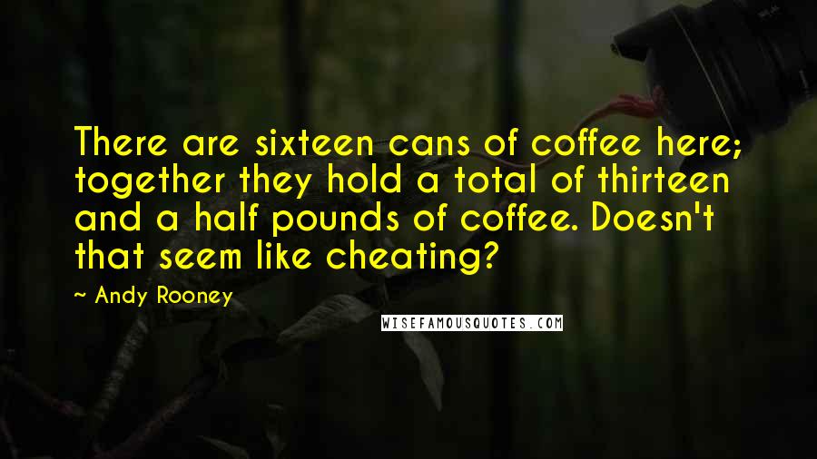 Andy Rooney Quotes: There are sixteen cans of coffee here; together they hold a total of thirteen and a half pounds of coffee. Doesn't that seem like cheating?