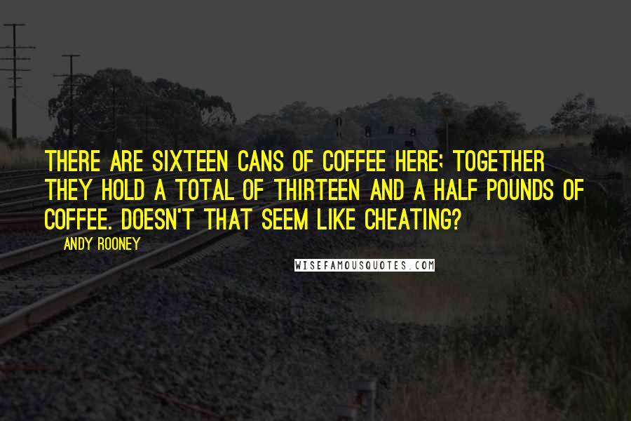 Andy Rooney Quotes: There are sixteen cans of coffee here; together they hold a total of thirteen and a half pounds of coffee. Doesn't that seem like cheating?