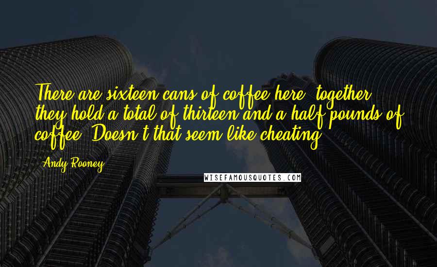 Andy Rooney Quotes: There are sixteen cans of coffee here; together they hold a total of thirteen and a half pounds of coffee. Doesn't that seem like cheating?