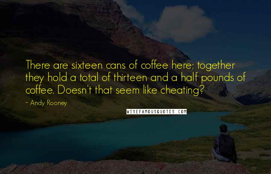 Andy Rooney Quotes: There are sixteen cans of coffee here; together they hold a total of thirteen and a half pounds of coffee. Doesn't that seem like cheating?