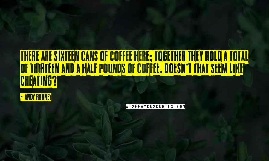 Andy Rooney Quotes: There are sixteen cans of coffee here; together they hold a total of thirteen and a half pounds of coffee. Doesn't that seem like cheating?