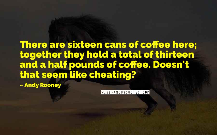Andy Rooney Quotes: There are sixteen cans of coffee here; together they hold a total of thirteen and a half pounds of coffee. Doesn't that seem like cheating?