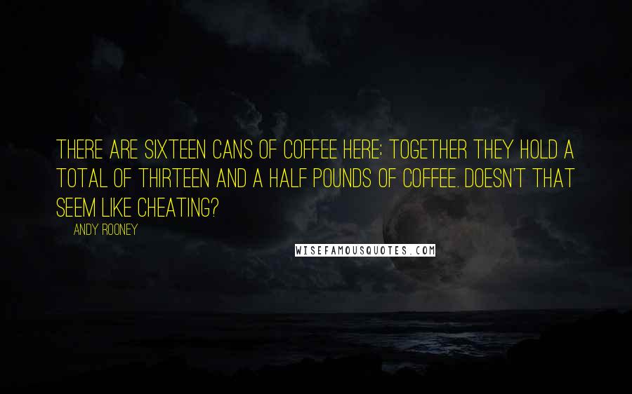 Andy Rooney Quotes: There are sixteen cans of coffee here; together they hold a total of thirteen and a half pounds of coffee. Doesn't that seem like cheating?