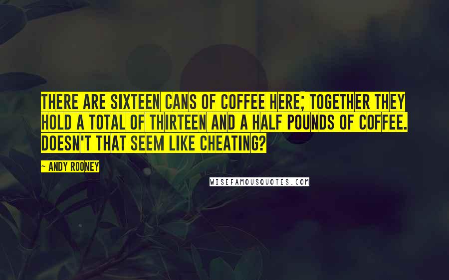 Andy Rooney Quotes: There are sixteen cans of coffee here; together they hold a total of thirteen and a half pounds of coffee. Doesn't that seem like cheating?