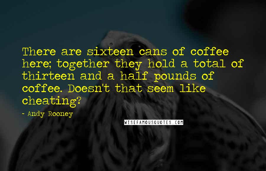 Andy Rooney Quotes: There are sixteen cans of coffee here; together they hold a total of thirteen and a half pounds of coffee. Doesn't that seem like cheating?