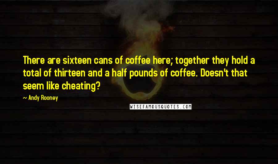 Andy Rooney Quotes: There are sixteen cans of coffee here; together they hold a total of thirteen and a half pounds of coffee. Doesn't that seem like cheating?