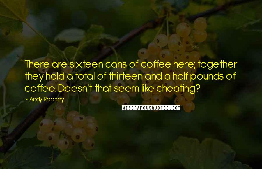 Andy Rooney Quotes: There are sixteen cans of coffee here; together they hold a total of thirteen and a half pounds of coffee. Doesn't that seem like cheating?