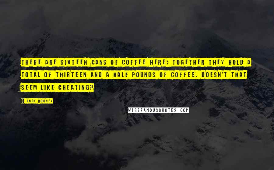 Andy Rooney Quotes: There are sixteen cans of coffee here; together they hold a total of thirteen and a half pounds of coffee. Doesn't that seem like cheating?