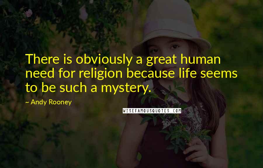 Andy Rooney Quotes: There is obviously a great human need for religion because life seems to be such a mystery.