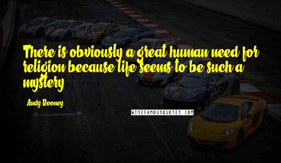 Andy Rooney Quotes: There is obviously a great human need for religion because life seems to be such a mystery.