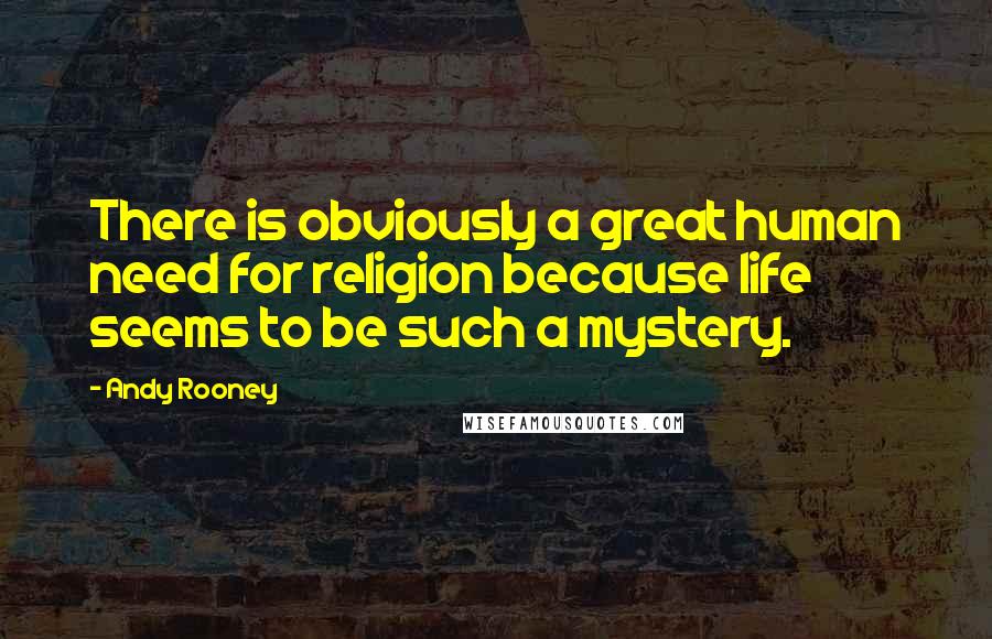 Andy Rooney Quotes: There is obviously a great human need for religion because life seems to be such a mystery.