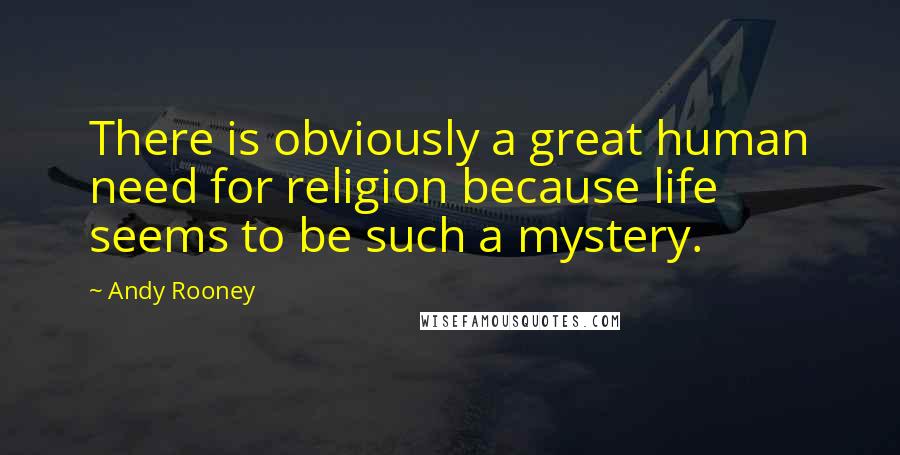 Andy Rooney Quotes: There is obviously a great human need for religion because life seems to be such a mystery.