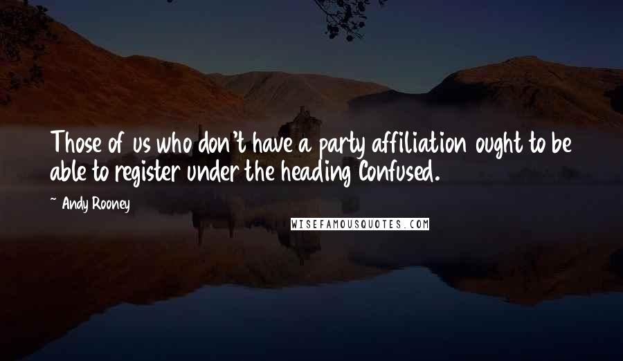 Andy Rooney Quotes: Those of us who don't have a party affiliation ought to be able to register under the heading Confused.