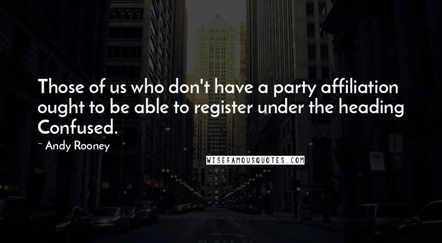 Andy Rooney Quotes: Those of us who don't have a party affiliation ought to be able to register under the heading Confused.