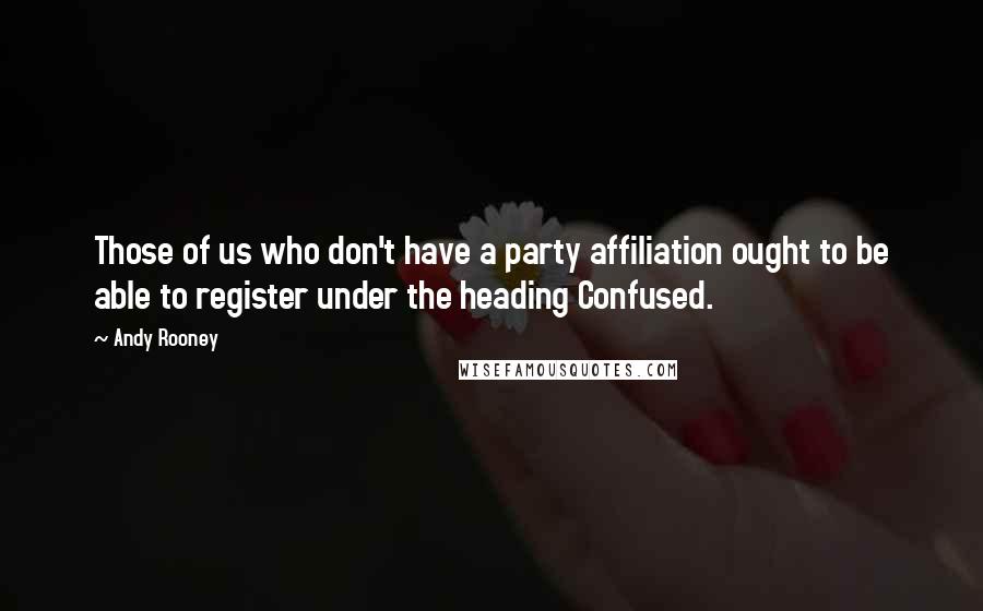 Andy Rooney Quotes: Those of us who don't have a party affiliation ought to be able to register under the heading Confused.