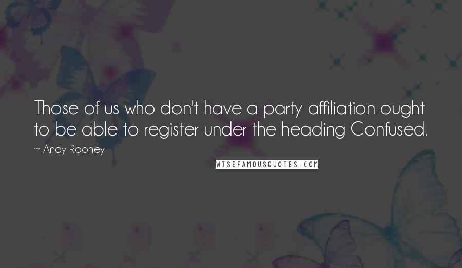 Andy Rooney Quotes: Those of us who don't have a party affiliation ought to be able to register under the heading Confused.