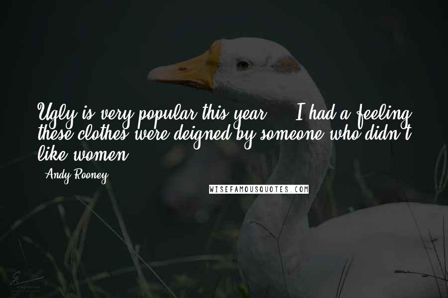 Andy Rooney Quotes: Ugly is very popular this year ... I had a feeling these clothes were deigned by someone who didn't like women.