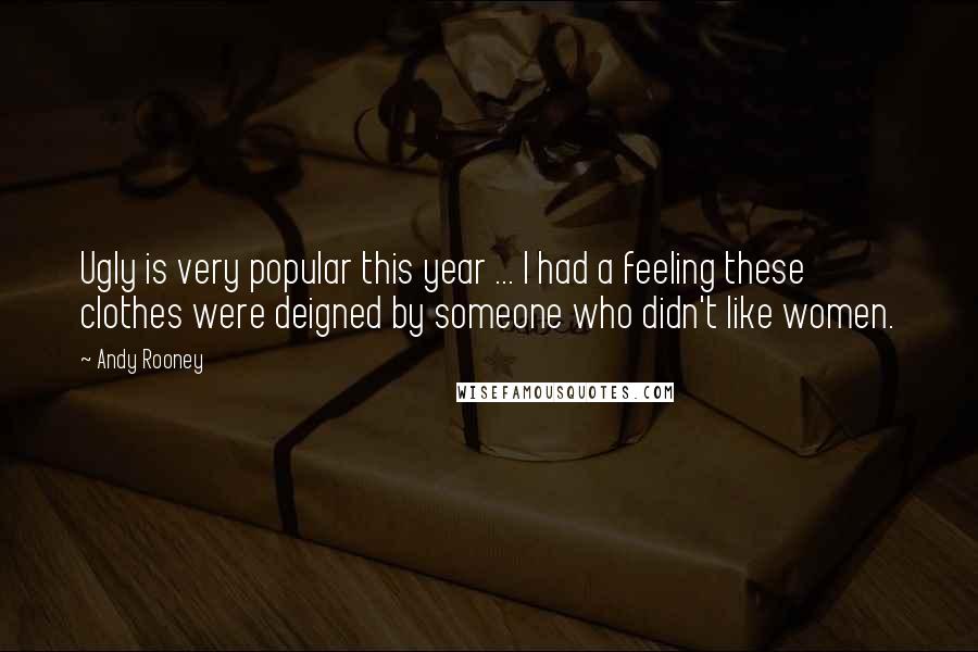 Andy Rooney Quotes: Ugly is very popular this year ... I had a feeling these clothes were deigned by someone who didn't like women.