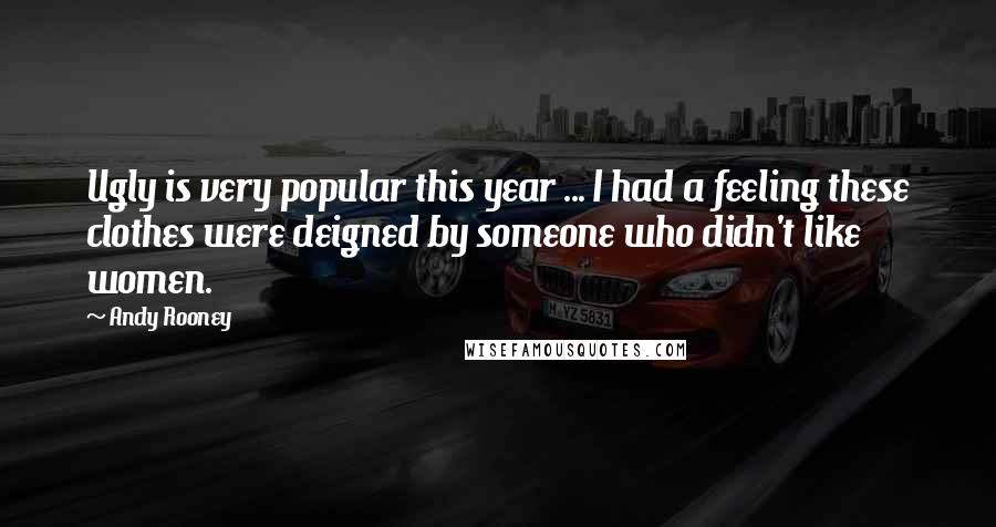 Andy Rooney Quotes: Ugly is very popular this year ... I had a feeling these clothes were deigned by someone who didn't like women.