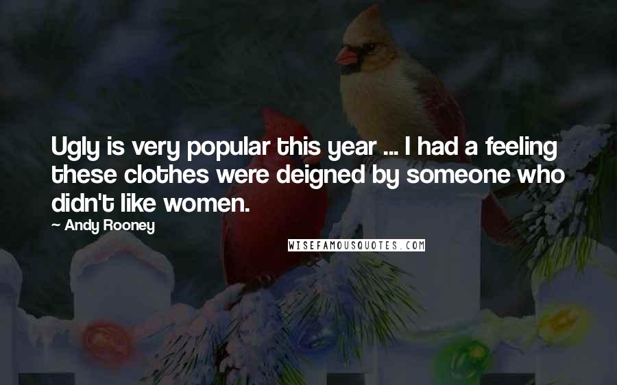 Andy Rooney Quotes: Ugly is very popular this year ... I had a feeling these clothes were deigned by someone who didn't like women.