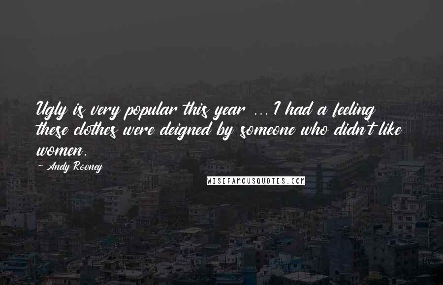 Andy Rooney Quotes: Ugly is very popular this year ... I had a feeling these clothes were deigned by someone who didn't like women.