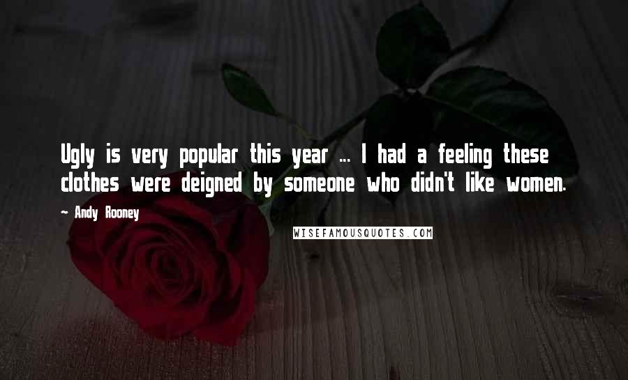 Andy Rooney Quotes: Ugly is very popular this year ... I had a feeling these clothes were deigned by someone who didn't like women.
