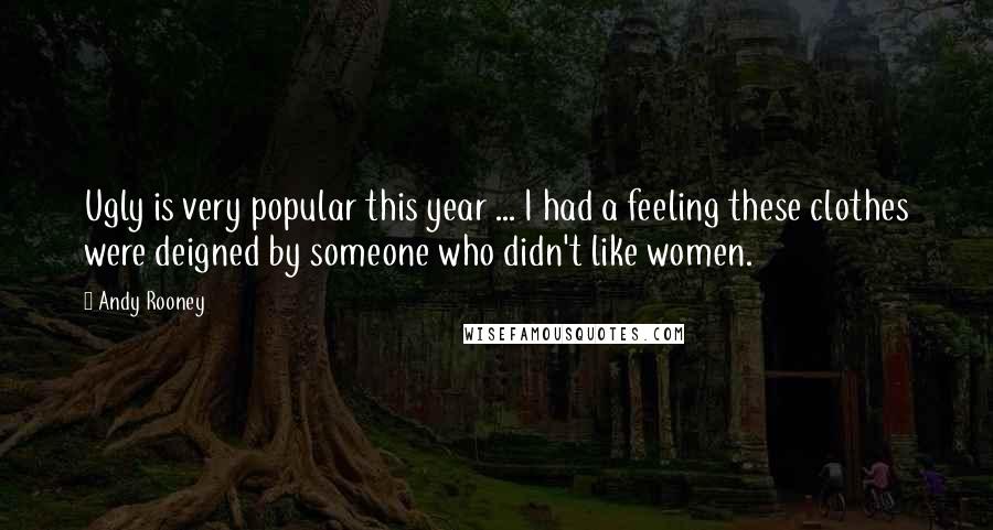 Andy Rooney Quotes: Ugly is very popular this year ... I had a feeling these clothes were deigned by someone who didn't like women.